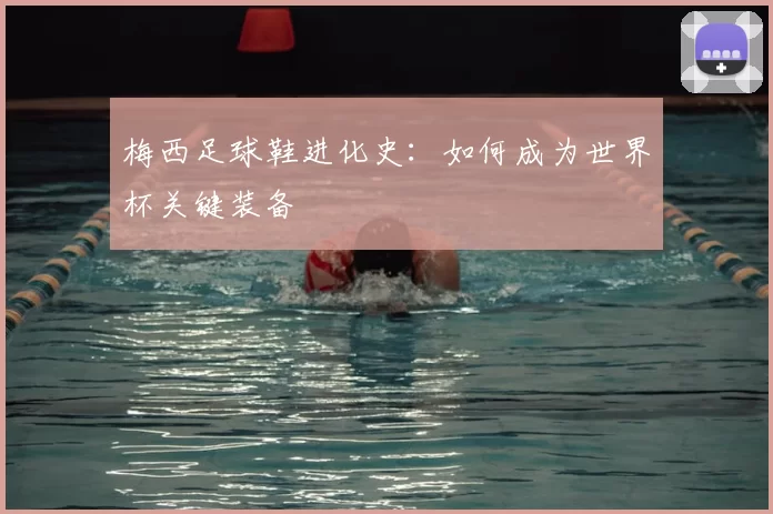 梅西足球鞋进化史：如何成为世界杯关键装备