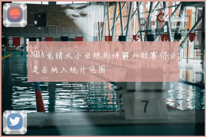 NBA竞猜大小分规则详解加时赛得分是否纳入统计范围