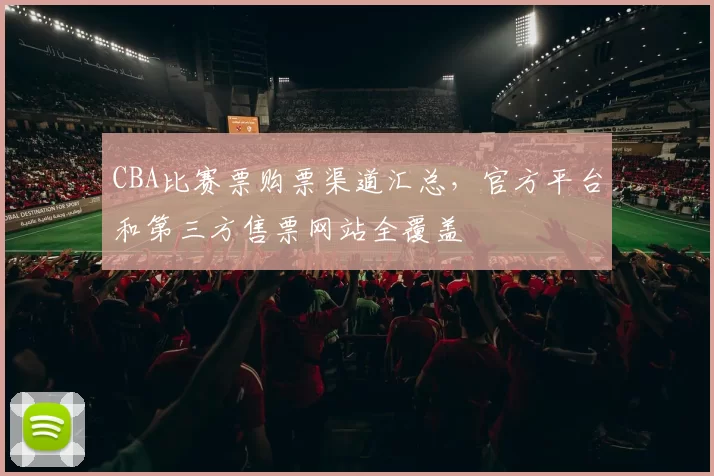 CBA比赛票购票渠道汇总,官方平台和第三方售票网站全覆盖