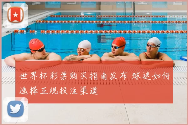 世界杯彩票购买指南发布 球迷如何选择正规投注渠道