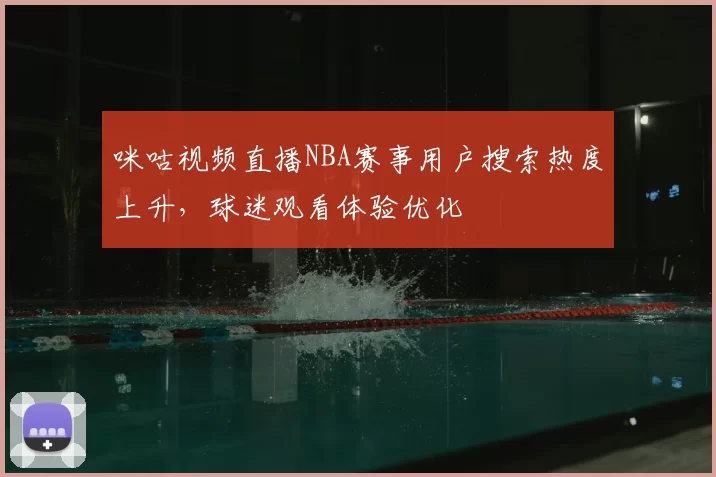 咪咕视频直播NBA赛事用户搜索热度上升，球迷观看体验优化