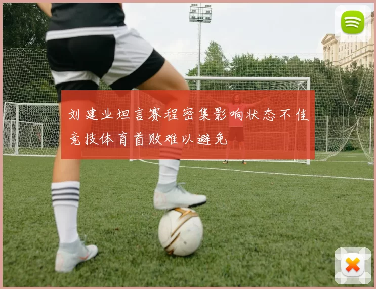 刘建业坦言赛程密集影响状态不佳竞技体育首败难以避免