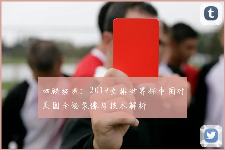 回顾经典：2019女排世界杯中国对美国全场录像与技术解析