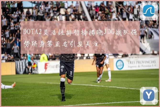 DOTA2灵活性排行榜揭晓JDG战队强势跻身第五名引发关注