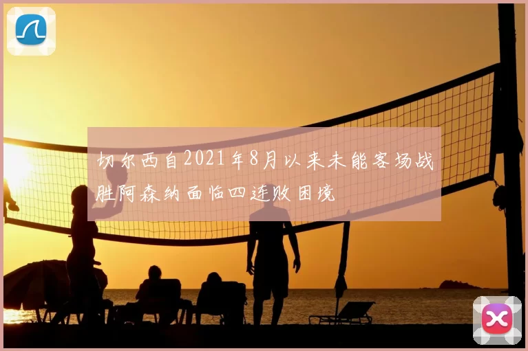 切尔西自2021年8月以来未能客场战胜阿森纳面临四连败困境