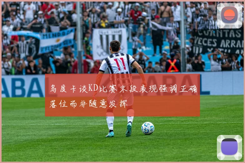 乌度卡谈KD比赛末段表现强调正确落位而非随意发挥