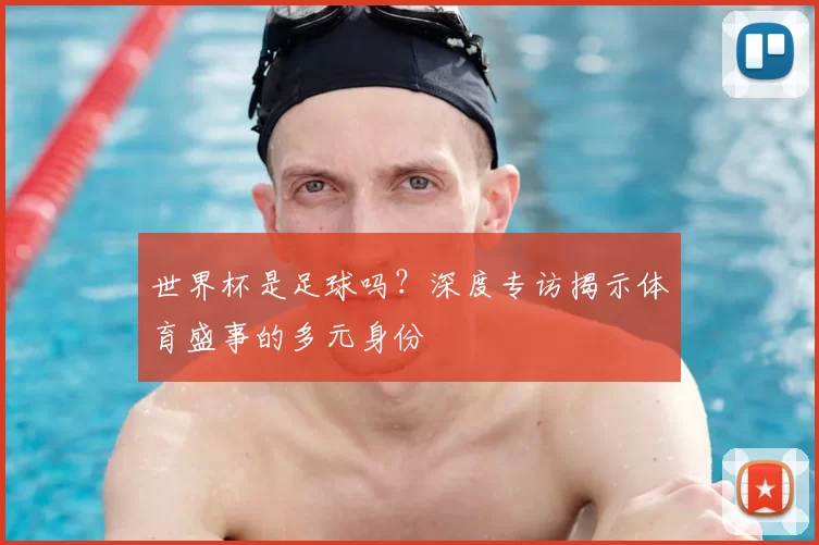 世界杯是足球吗?深度专访揭示体育盛事的多元身份