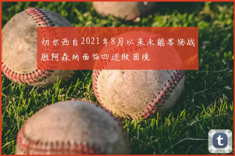 切尔西自2021年8月以来未能客场战胜阿森纳面临四连败困境