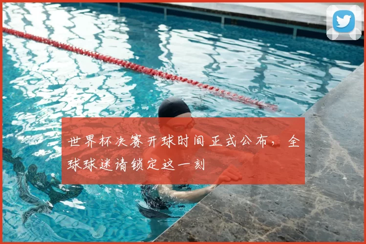 世界杯决赛开球时间正式公布，全球球迷请锁定这一刻