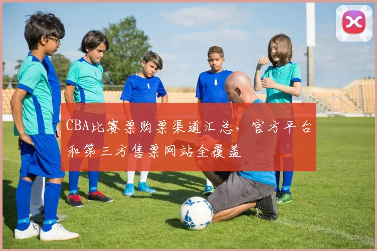 CBA比赛票购票渠道汇总,官方平台和第三方售票网站全覆盖