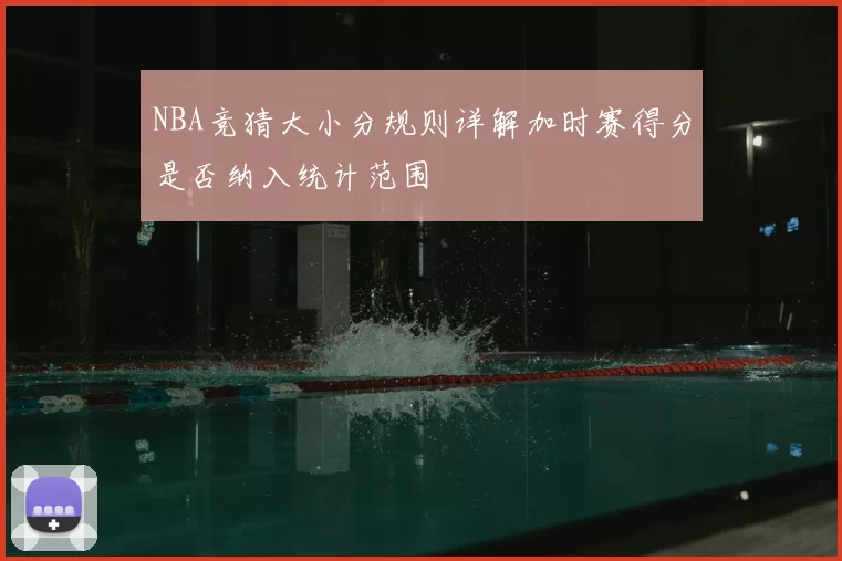 NBA竞猜大小分规则详解加时赛得分是否纳入统计范围
