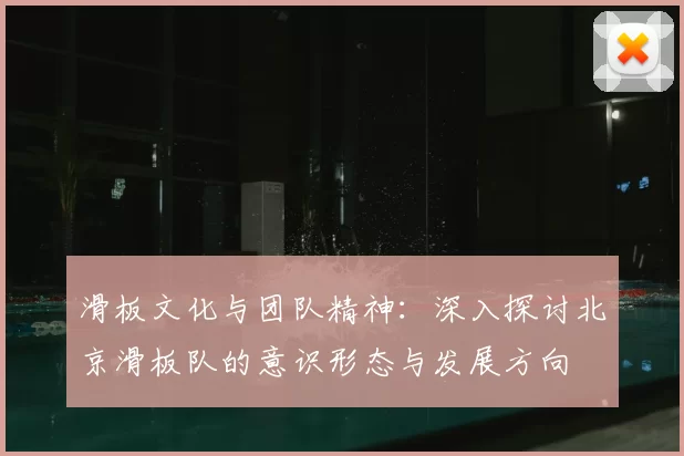滑板文化与团队精神：深入探讨北京滑板队的意识形态与发展方向