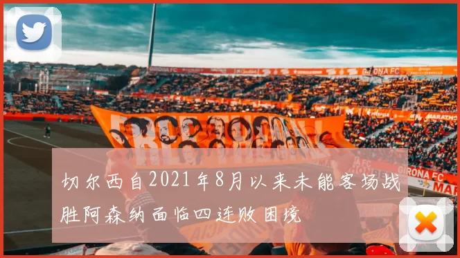 切尔西自2021年8月以来未能客场战胜阿森纳面临四连败困境