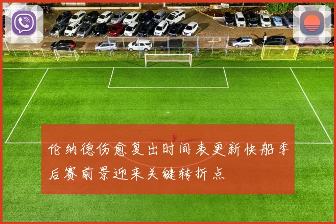 伦纳德伤愈复出时间表更新快船季后赛前景迎来关键转折点
