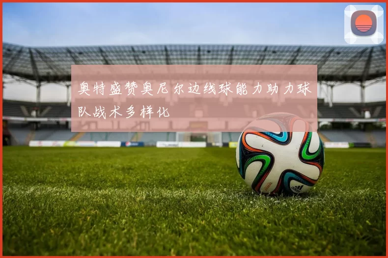 奥特盛赞奥尼尔边线球能力助力球队战术多样化