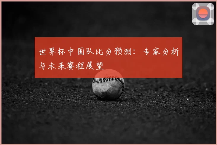 世界杯中国队比分预测：专家分析与未来赛程展望