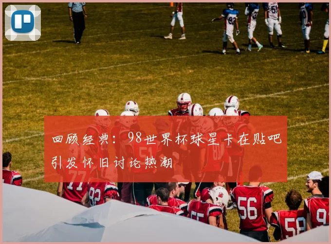 回顾经典：98世界杯球星卡在贴吧引发怀旧讨论热潮