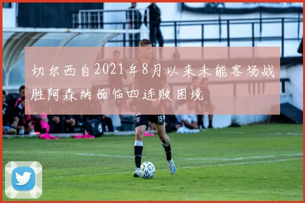 切尔西自2021年8月以来未能客场战胜阿森纳面临四连败困境