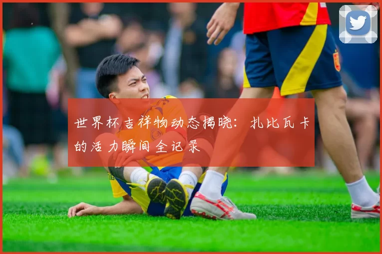 世界杯吉祥物动态揭晓：扎比瓦卡的活力瞬间全记录