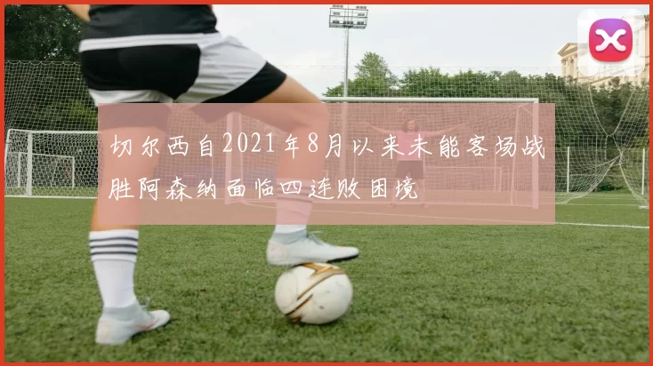 切尔西自2021年8月以来未能客场战胜阿森纳面临四连败困境