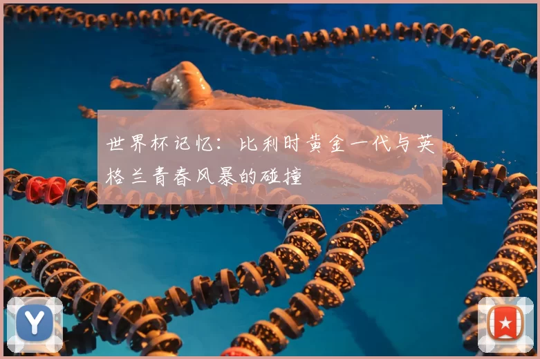 世界杯记忆：比利时黄金一代与英格兰青春风暴的碰撞