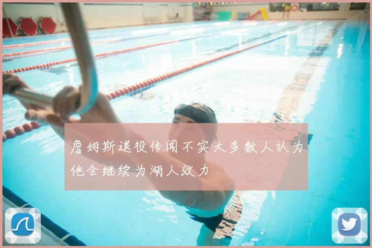 詹姆斯退役传闻不实大多数人认为他会继续为湖人效力