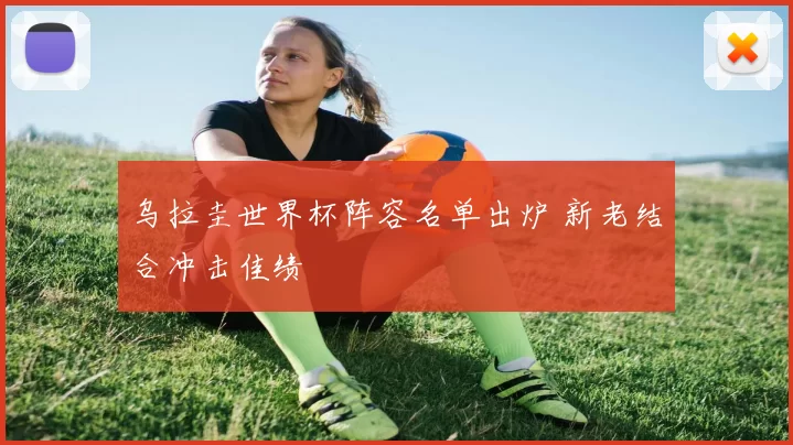 乌拉圭世界杯阵容名单出炉 新老结合冲击佳绩