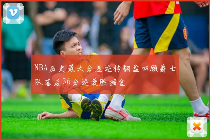 NBA历史最大分差逆转翻盘回顾爵士队落后36分逆袭胜掘金