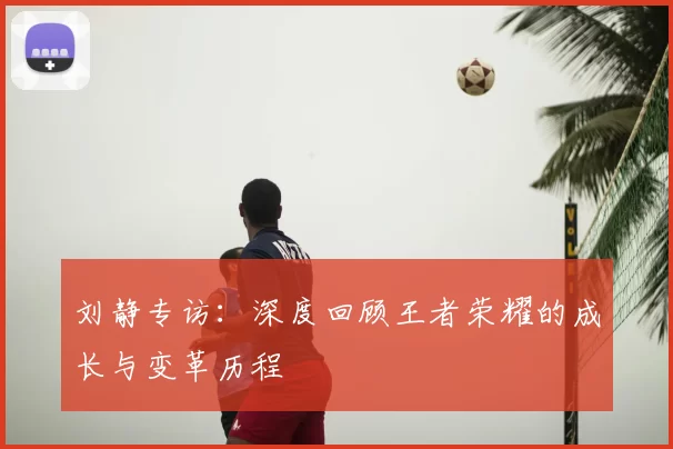 刘静专访：深度回顾王者荣耀的成长与变革历程