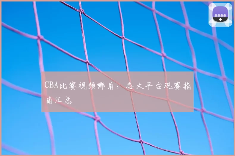 CBA比赛视频哪看,各大平台观赛指南汇总