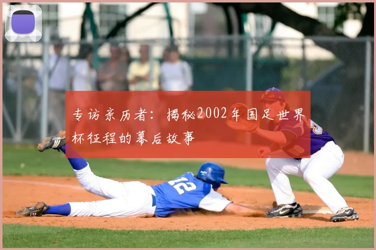 专访亲历者:揭秘2002年国足世界杯征程的幕后故事