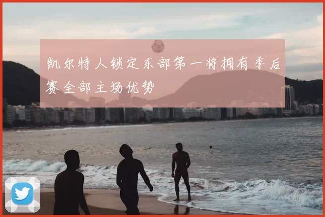 凯尔特人锁定东部第一将拥有季后赛全部主场优势