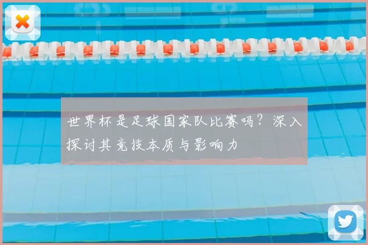 世界杯是足球国家队比赛吗？深入探讨其竞技本质与影响力