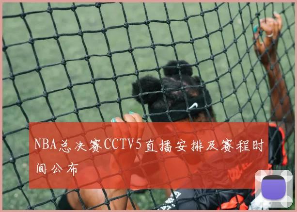 NBA总决赛CCTV5直播安排及赛程时间公布