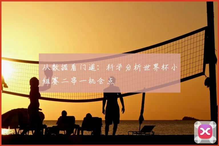 从数据看门道:科学分析世界杯小组赛二串一机会点