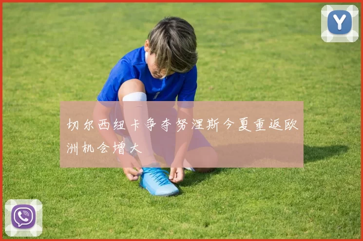 切尔西纽卡争夺努涅斯今夏重返欧洲机会增大