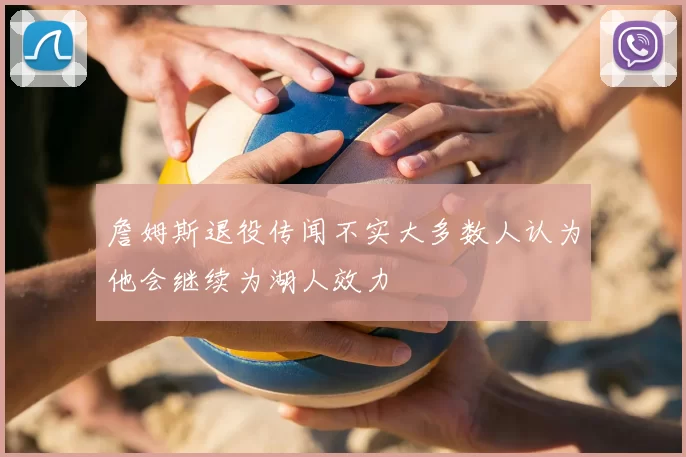 詹姆斯退役传闻不实大多数人认为他会继续为湖人效力
