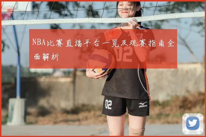 NBA比赛直播平台一览及观赛指南全面解析