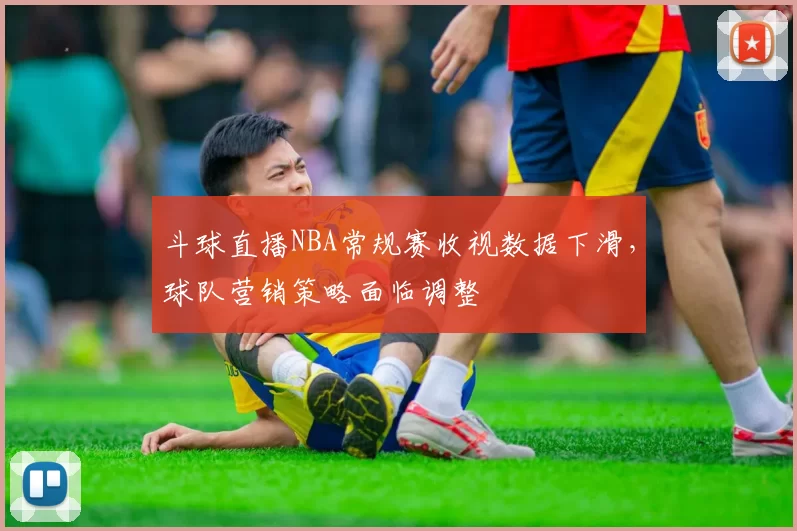 斗球直播NBA常规赛收视数据下滑，球队营销策略面临调整