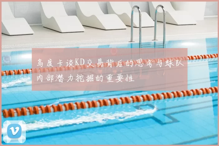 乌度卡谈KD交易背后的思考与球队内部潜力挖掘的重要性