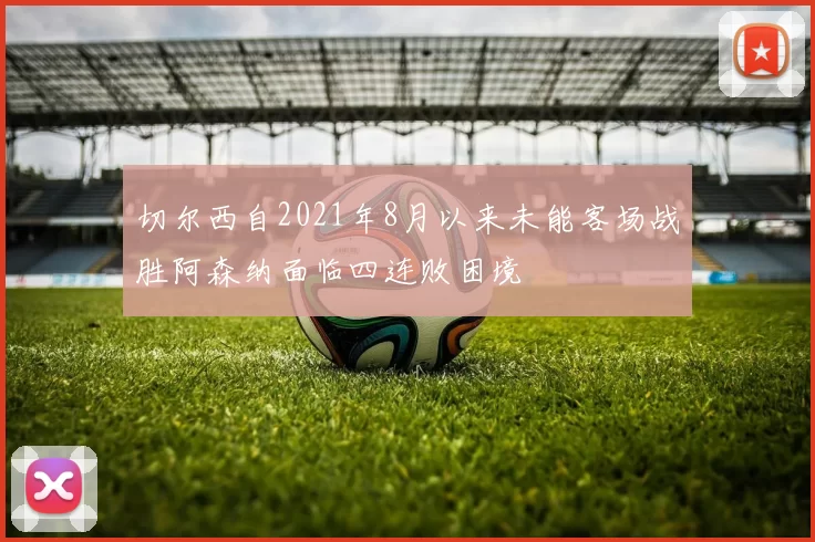 切尔西自2021年8月以来未能客场战胜阿森纳面临四连败困境