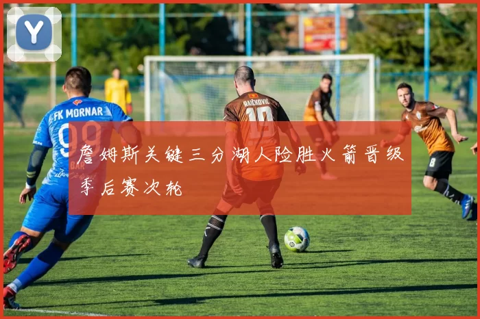 詹姆斯关键三分湖人险胜火箭晋级季后赛次轮