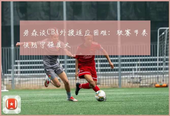 劳森谈CBA外援适应困难:联赛节奏快防守强度大