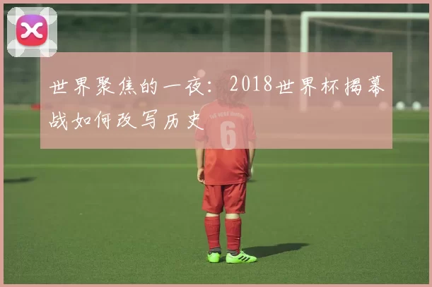 世界聚焦的一夜：2018世界杯揭幕战如何改写历史