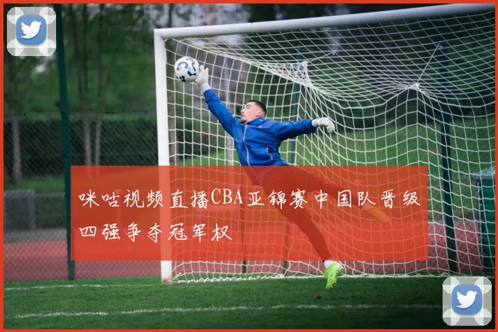 咪咕视频直播CBA亚锦赛中国队晋级四强争夺冠军权