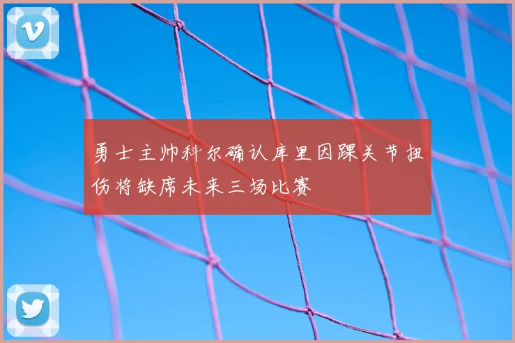 勇士主帅科尔确认库里因踝关节扭伤将缺席未来三场比赛
