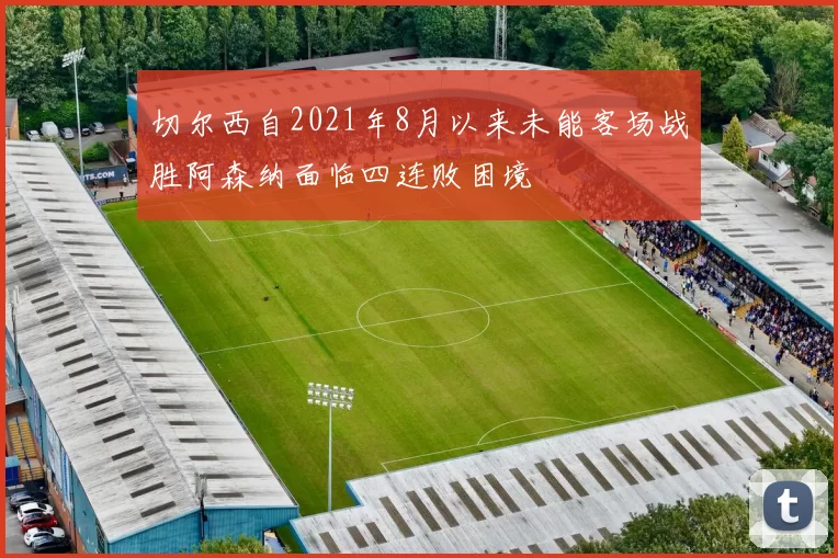 切尔西自2021年8月以来未能客场战胜阿森纳面临四连败困境