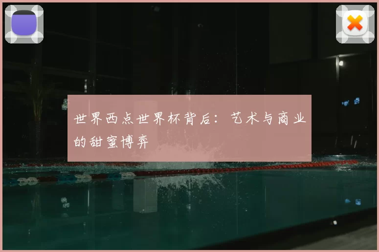 世界西点世界杯背后：艺术与商业的甜蜜博弈