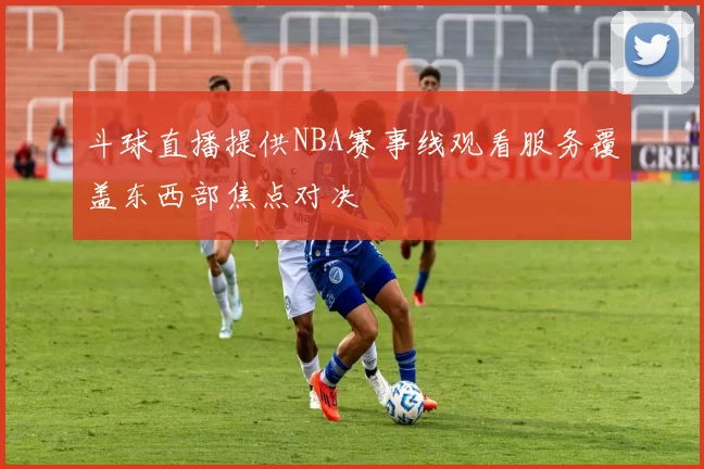 斗球直播提供NBA赛事线观看服务覆盖东西部焦点对决