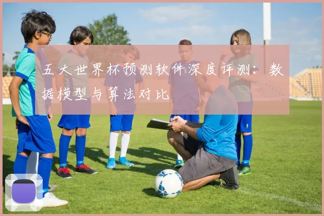 五大世界杯预测软件深度评测：数据模型与算法对比